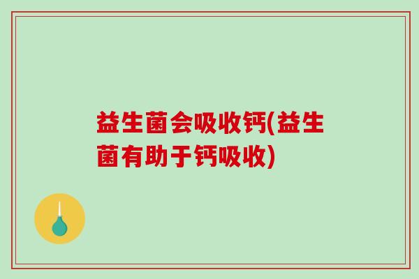 益生菌会吸收钙(益生菌有助于钙吸收) 益生菌会吸收钙(益生菌有助于钙吸收)