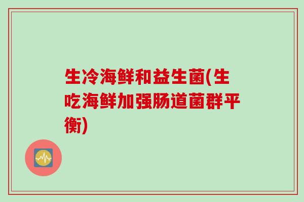 生冷海鲜和益生菌(生吃海鲜加强肠道菌群平衡) 生冷海鲜和益生菌(生吃海鲜加强肠道菌群平衡)
