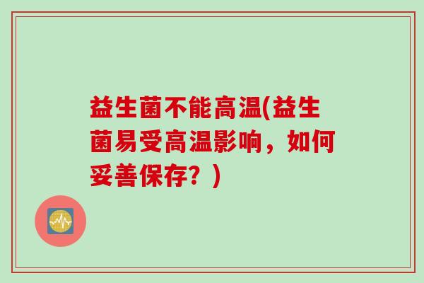 益生菌不能高温(益生菌易受高温影响,如何妥善保存?) 益生菌不能高温(益生菌易受高温影响,如何妥善保存?)