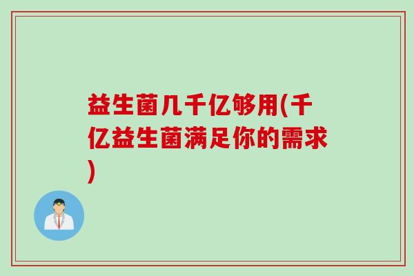 益生菌几千亿够用(千亿益生菌满足你的需求)