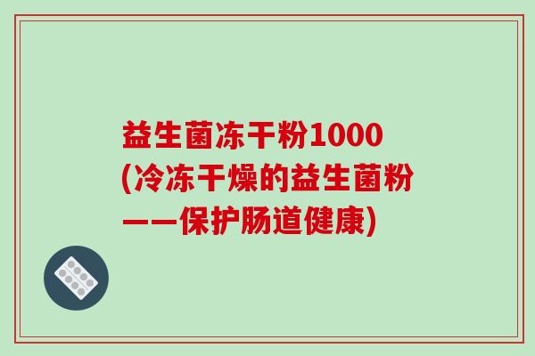 益生菌冻干粉1000(冷冻干燥的益生菌粉——保护肠道健康)