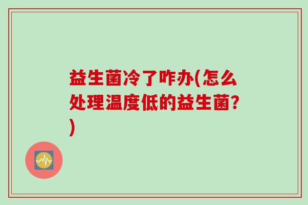 益生菌冷了咋办(怎么处理温度低的益生菌？)