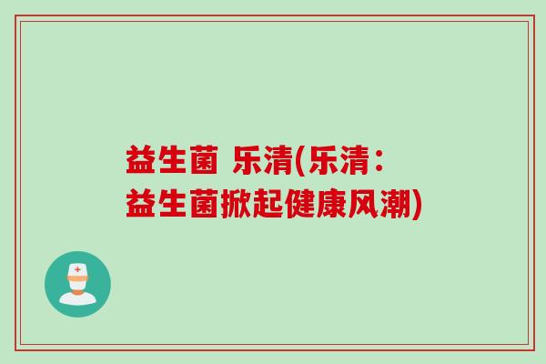 益生菌 乐清(乐清：益生菌掀起健康风潮)