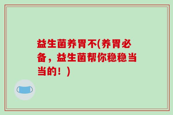 益生菌养胃不(养胃必备，益生菌帮你稳稳当当的！)