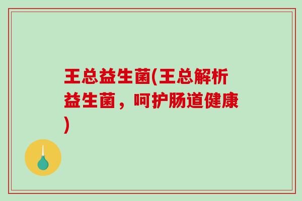 王总益生菌(王总解析益生菌，呵护肠道健康)