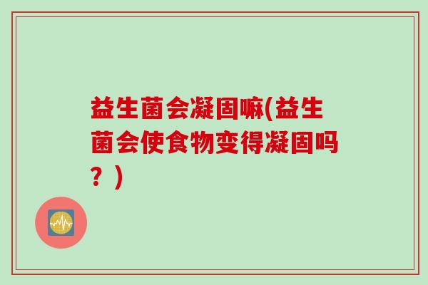 益生菌会凝固嘛(益生菌会使食物变得凝固吗？)