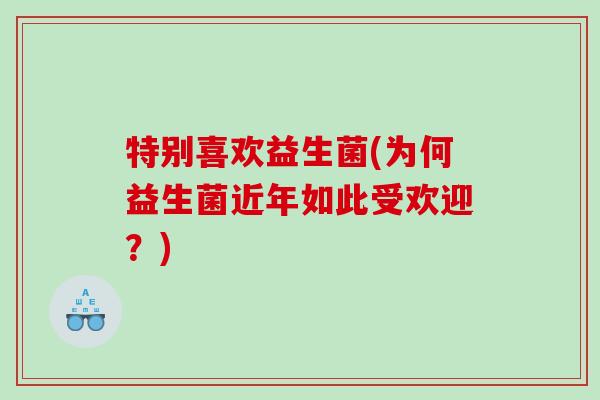 特别喜欢益生菌(为何益生菌近年如此受欢迎？)