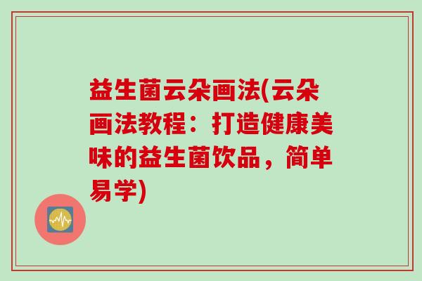 益生菌云朵画法(云朵画法教程：打造健康美味的益生菌饮品，简单易学)