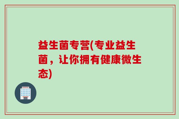 益生菌专营(专业益生菌，让你拥有健康微生态)