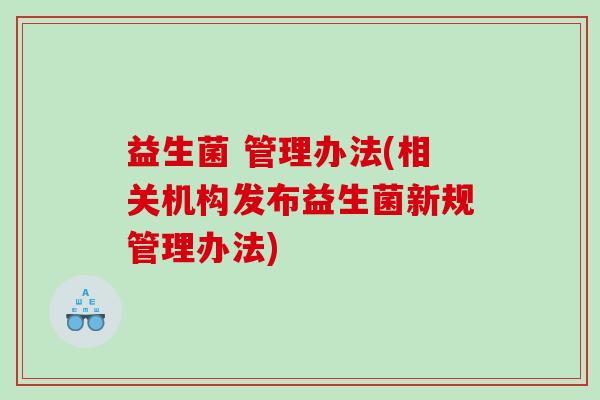 益生菌 管理办法(相关机构发布益生菌新规管理办法)