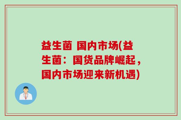 益生菌 国内市场(益生菌：国货品牌崛起，国内市场迎来新机遇)