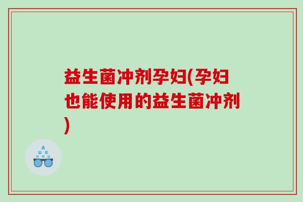 益生菌冲剂孕妇(孕妇也能使用的益生菌冲剂)