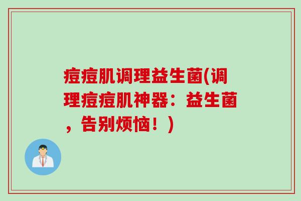 痘痘肌调理益生菌(调理痘痘肌神器：益生菌，告别烦恼！)