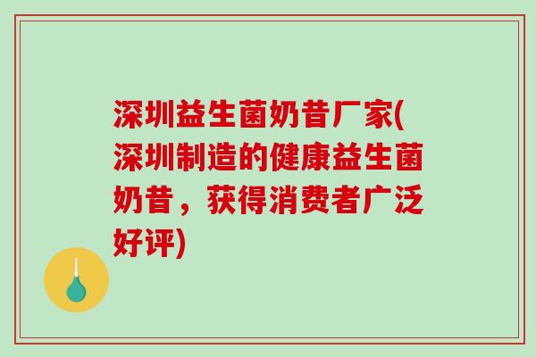深圳益生菌奶昔厂家(深圳制造的健康益生菌奶昔，获得消费者广泛好评)