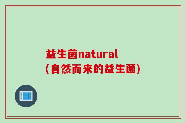 益生菌natural(自然而来的益生菌)