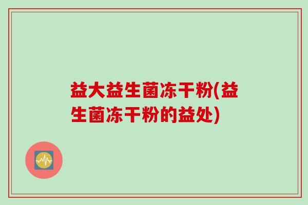 益大益生菌冻干粉(益生菌冻干粉的益处)