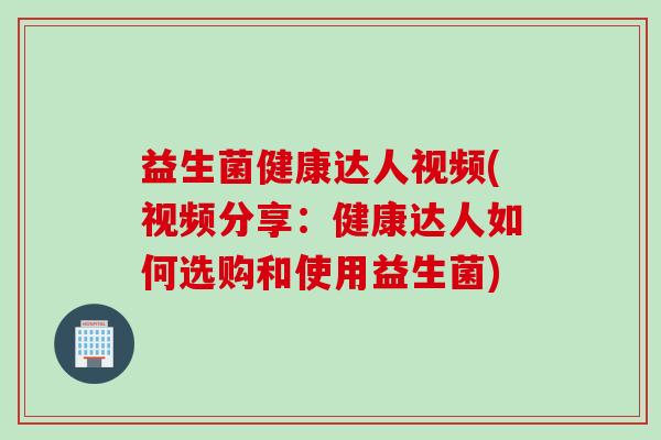 益生菌健康达人视频(视频分享：健康达人如何选购和使用益生菌)