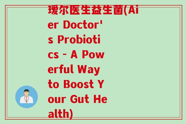 瑷尔医生益生菌(Aier Doctor's Probiotics - A Powerful Way to Boost Your Gut Health)