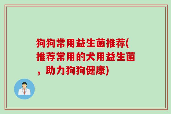 狗狗常用益生菌推荐(推荐常用的犬用益生菌，助力狗狗健康)