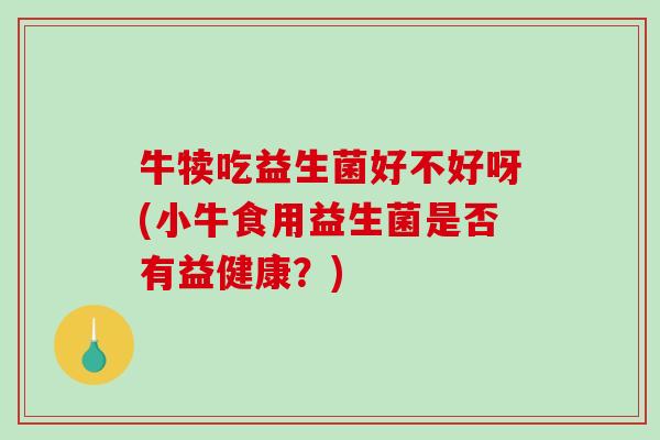 牛犊吃益生菌好不好呀(小牛食用益生菌是否有益健康？)