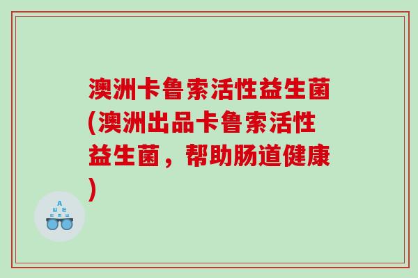 澳洲卡鲁索活性益生菌(澳洲出品卡鲁索活性益生菌，帮助肠道健康)
