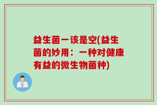 益生菌一该是空(益生菌的妙用：一种对健康有益的微生物菌种)