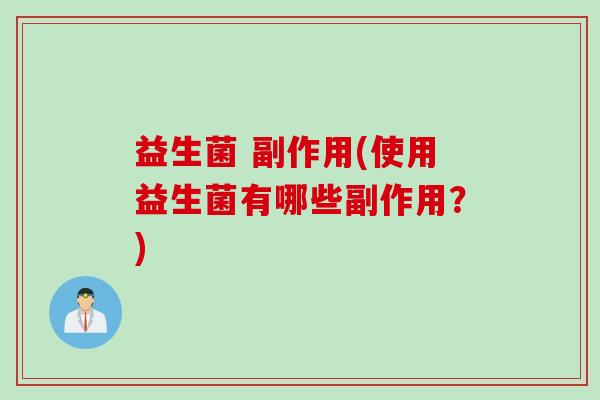 益生菌 副作用(使用益生菌有哪些副作用？)