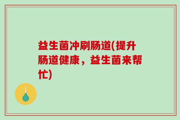 益生菌冲刷肠道(提升肠道健康，益生菌来帮忙)