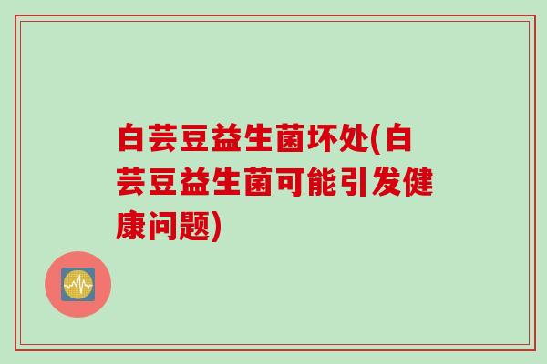 白芸豆益生菌坏处(白芸豆益生菌可能引发健康问题)