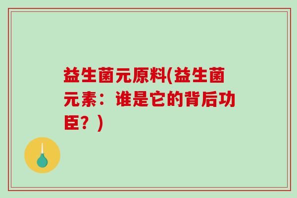 益生菌元原料(益生菌元素：谁是它的背后功臣？)