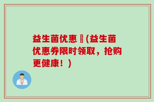 益生菌优惠劵(益生菌优惠券限时领取，抢购更健康！)