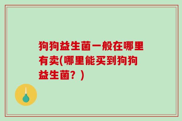 狗狗益生菌一般在哪里有卖(哪里能买到狗狗益生菌？)