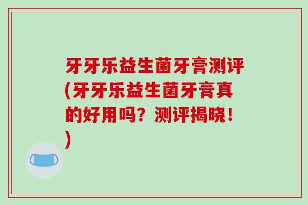 牙牙乐益生菌牙膏测评(牙牙乐益生菌牙膏真的好用吗？测评揭晓！)