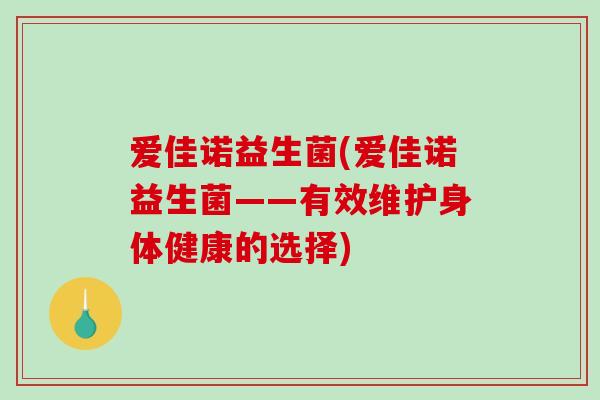 爱佳诺益生菌(爱佳诺益生菌——有效维护身体健康的选择)