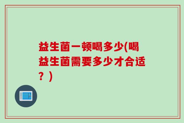 益生菌一顿喝多少(喝益生菌需要多少才合适？)