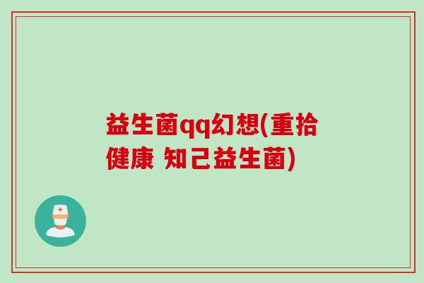 益生菌qq幻想(重拾健康 知己益生菌)