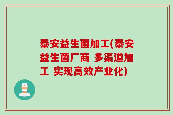 泰安益生菌加工(泰安益生菌厂商 多渠道加工 实现高效产业化)