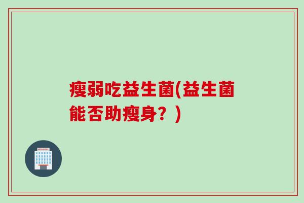 瘦弱吃益生菌(益生菌能否助瘦身？)