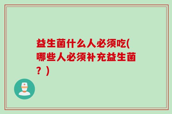 益生菌什么人必须吃(哪些人必须补充益生菌？)