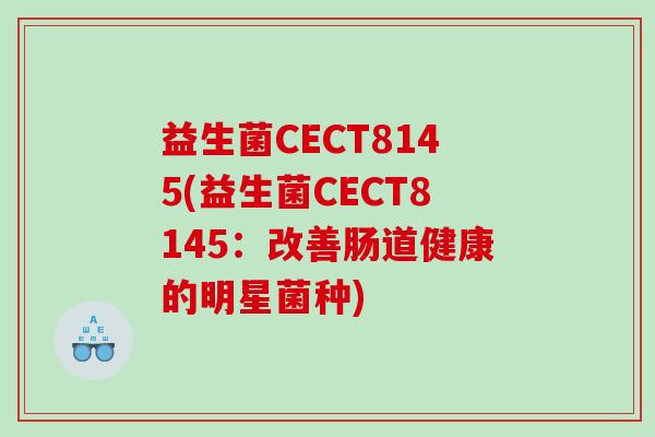 益生菌CECT8145(益生菌CECT8145：改善肠道健康的明星菌种)