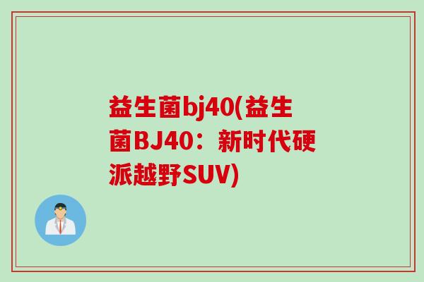 益生菌bj40(益生菌BJ40：新时代硬派越野SUV)