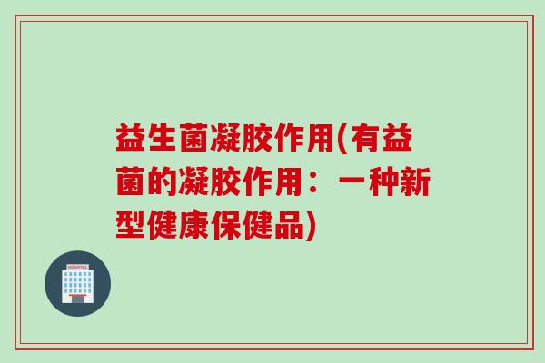 益生菌凝胶作用(有益菌的凝胶作用：一种新型健康保健品)