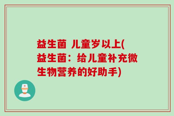 益生菌 儿童岁以上(益生菌：给儿童补充微生物营养的好助手)