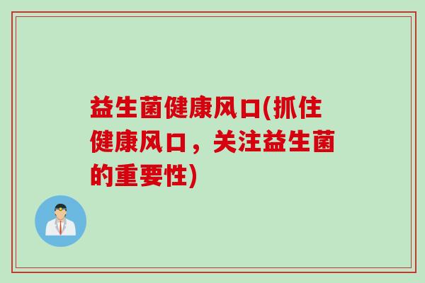 益生菌健康风口(抓住健康风口，关注益生菌的重要性)