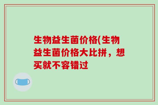 生物益生菌价格(生物益生菌价格大比拼，想买就不容错过