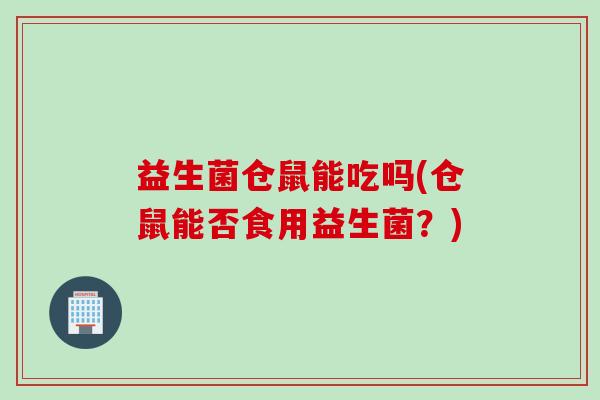 益生菌仓鼠能吃吗(仓鼠能否食用益生菌？)