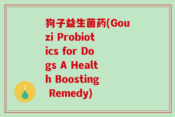 狗子益生菌药(Gouzi Probiotics for Dogs A Health Boosting Remedy)