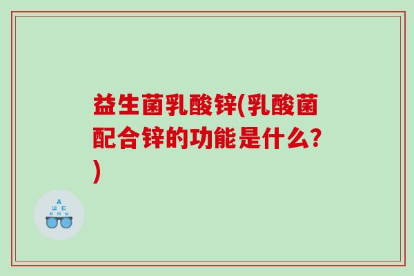 益生菌乳酸锌(乳酸菌配合锌的功能是什么？)