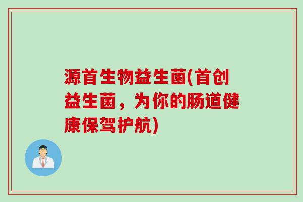 源首生物益生菌(首创益生菌，为你的肠道健康保驾护航)