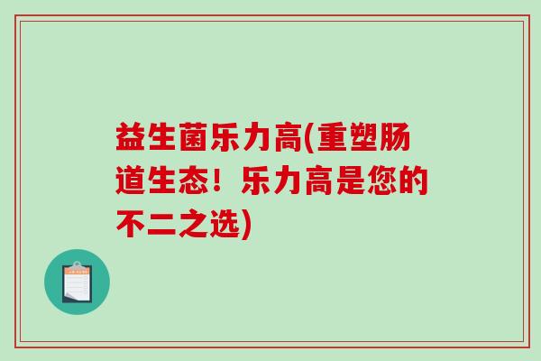 益生菌乐力高(重塑肠道生态！乐力高是您的不二之选)